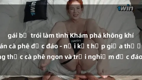 gái bị trói làm tình Khám phá không khí độc đáo tại sex quán cà phê độc đáo - nơi kết hợp giữa thưởng thức cà phê ngon và trải nghiệm độc đáo của không gian sex shop.