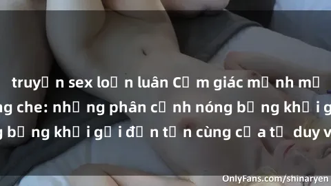 truyện sex loạn luân Cảm giác mạnh mẽ với sex BDSM không che: những phân cảnh nóng bỏng khơi gợi đến tận cùng của tư duy và cơ thể.
