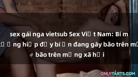 sex gái nga vietsub Sex Việt Nam: Bí mật về vụ cưỡng hiếp đầy bí ẩn đang gây bão trên mạng xã hội