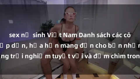 sex nữ sinh Việt Nam Danh sách các cô gái gọi Việt Nam hấp dẫn, hứa hẹn mang đến cho bạn những trải nghiệm tuyệt vời và đắm chìm trong cảm xúc tuyệt vời.