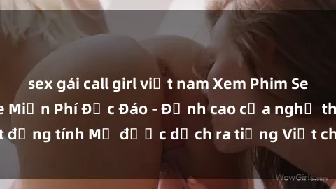 sex gái call girl việt nam Xem Phim Sex Mỹ Vietsub Online Miễn Phí Độc Đáo - Đỉnh cao của nghệ thuật đồng tính Mỹ được dịch ra tiếng Việt cho người xem hiểu rõ hơn.
