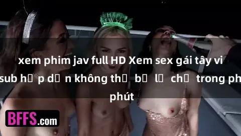 xem phim jav full HD Xem sex gái tây vietsub hấp dẫn không thể bỏ lỡ chỉ trong phút