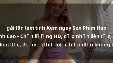 gái tân làm tình Xem ngay Sex Phim Hàn Quốc Vietsub Đỉnh Cao - Chất lượng HD, cập nhật liên tục, đủ mọi thể loại, hấp dẫn không thể bỏ qua!