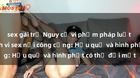 sex gái trẻ Nguy cơ vi phạm pháp luật khi thực hiện hành vi sex nơi công cộng: Hậu quả và hình phạt có thể đối mặt