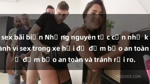 sex bãi biển Những nguyên tắc cần nhớ khi thực hiện hành vi sex trong xe hơi để đảm bảo an toàn và tránh rủi ro.