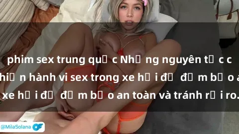 phim sex trung quốc Những nguyên tắc cần nhớ khi thực hiện hành vi sex trong xe hơi để đảm bảo an toàn và tránh rủi ro.