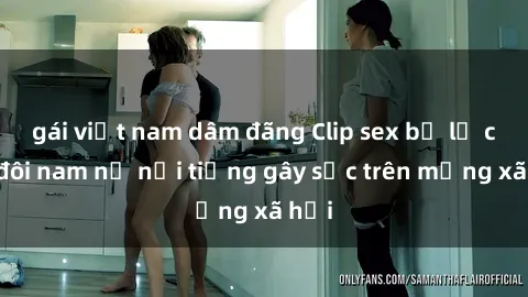 gái việt nam dâm đãng Clip sex bị lộ của đôi nam nữ nổi tiếng gây sốc trên mạng xã hội