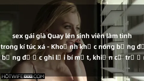 sex gái già Quay lén sinh viên làm tình ngay trên giường trong kí túc xá - Khoảnh khắc nóng bỏng được ghi lại bí mật, khiến cả trường học xôn xao.