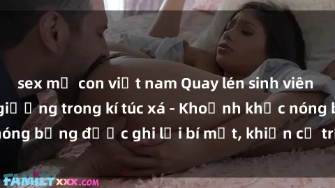 sex mẹ con việt nam Quay lén sinh viên làm tình ngay trên giường trong kí túc xá - Khoảnh khắc nóng bỏng được ghi lại bí mật, khiến cả trường học xôn xao.