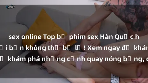 sex online Top bộ phim sex Hàn Quốc hot nhất mọi thời đại bạn không thể bỏ lỡ! Xem ngay để khám phá những cảnh quay nóng bỏng, đầy nghẹt thở!