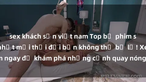 sex khách sạn việt nam Top bộ phim sex Hàn Quốc hot nhất mọi thời đại bạn không thể bỏ lỡ! Xem ngay để khám phá những cảnh quay nóng bỏng, đầy nghẹt thở!