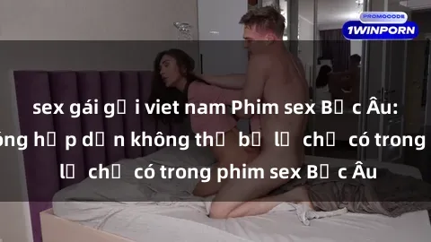 sex gái gọi viet nam Phim sex Bắc Âu: Những cảnh nóng hấp dẫn không thể bỏ lỡ chỉ có trong phim sex Bắc Âu