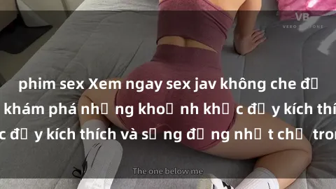 phim sex Xem ngay sex jav không che để thỏa mãn cảm xúc, khám phá những khoảnh khắc đầy kích thích và sống động nhất chỉ trong click!