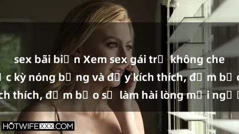 sex bãi biển Xem sex gái trẻ không che hấp dẫn nhất, cực kỳ nóng bỏng và đầy kích thích, đảm bảo sẽ làm hài lòng mọi người!