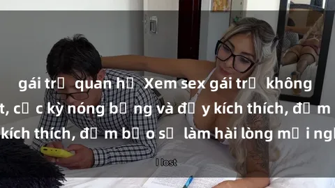 gái trẻ quan hệ Xem sex gái trẻ không che hấp dẫn nhất, cực kỳ nóng bỏng và đầy kích thích, đảm bảo sẽ làm hài lòng mọi người!