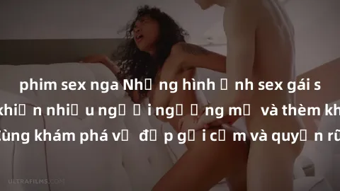 phim sex nga Những hình ảnh sex gái sinh viên Việt Nam khiến nhiều người ngưỡng mộ và thèm khát. Cùng khám phá vẻ đẹp gợi cảm và quyến rũ của những cô gái trẻ này.
