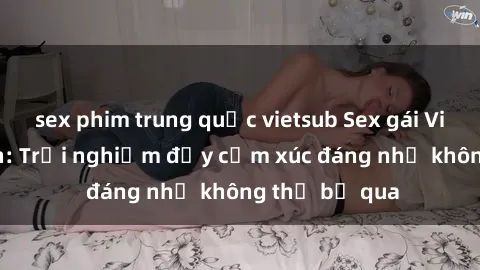 sex phim trung quốc vietsub Sex gái Việt Nam có con: Trải nghiệm đầy cảm xúc đáng nhớ không thể bỏ qua
