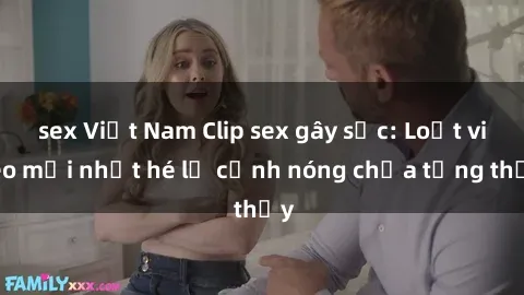 sex Việt Nam Clip sex gây sốc: Loạt video mới nhất hé lộ cảnh nóng chưa từng thấy