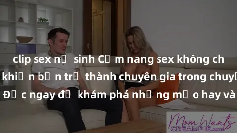 clip sex nữ sinh Cẩm nang sex không che: Những bí quyết khiến bạn trở thành chuyên gia trong chuyện ấy! Đọc ngay để khám phá những mẹo hay và bí quyết tình dục không che.