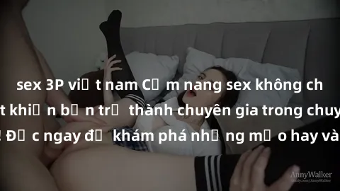 sex 3P việt nam Cẩm nang sex không che: Những bí quyết khiến bạn trở thành chuyên gia trong chuyện ấy! Đọc ngay để khám phá những mẹo hay và bí quyết tình dục không che.