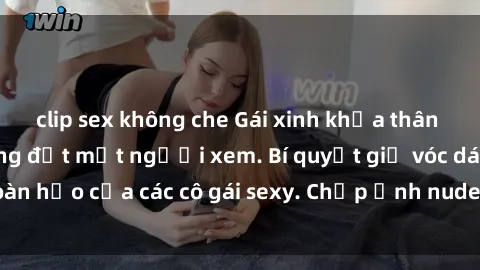 clip sex không che Gái xinh khỏa thân khoe dáng nóng bỏng đốt mắt người xem. Bí quyết giữ vóc dáng hoàn hảo của các cô gái sexy. Chụp ảnh nude tự tin không sợ lộ hàng.