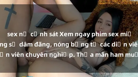 sex nữ cảnh sát Xem ngay phim sex miễn phí tại đây - cùng sự dâm đãng, nóng bỏng từ các diễn viên chuyên nghiệp. Thỏa mãn ham muốn ngay hôm nay!