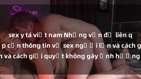 sex y tá việt nam Những vấn đề liên quan đến việc tiếp cận thông tin về sex người lớn và cách giải quyết không gây ảnh hưởng đến trẻ em