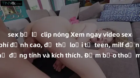sex bị lộ clip nóng Xem ngay video sex không che miễn phí đỉnh cao, đủ thể loại từ teen, milf đến các cảnh quan hệ đồng tính và kích thích. Đảm bảo thoả mãn mọi khả năng kích thích của bạn!