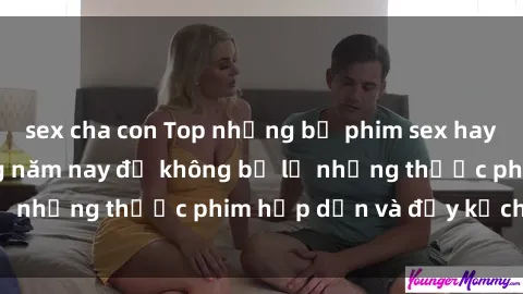 sex cha con Top những bộ phim sex hay nhất nên xem trong năm nay để không bỏ lỡ những thước phim hấp dẫn và đầy kịch tính.