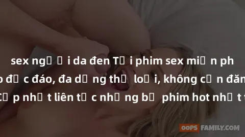 sex người da đen Tải phim sex miễn phí chất lượng cao độc đáo, đa dạng thể loại, không cần đăng ký tài khoản. Cập nhật liên tục những bộ phim hot nhất trên thị trường. Sự lựa chọn hàng đầu cho người y