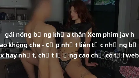 gái nóng bỏng khỏa thân Xem phim jav hd miễn phí đỉnh cao không che - Cập nhật liên tục những bộ phim sex hay nhất, chất lượng cao chỉ có tại website chuyên nghiệp hàng đầu.