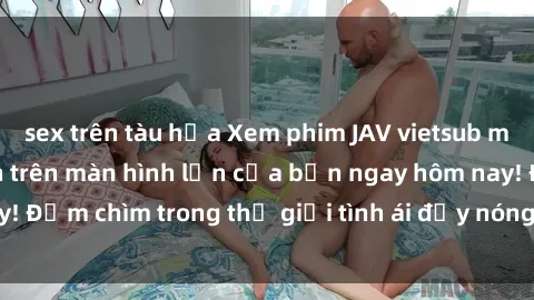 sex trên tàu hỏa Xem phim JAV vietsub mới nhất và hấp dẫn trên màn hình lớn của bạn ngay hôm nay! Đắm chìm trong thế giới tình ái đầy nóng bỏng và kích thích.