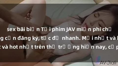 sex bãi biển Tải phim JAV miễn phí chất lượng cao, không cần đăng ký, tốc độ nhanh. Mới nhất và hot nhất trên thị trường hiện nay, cập nhật hàng ngày.