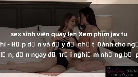 sex sinh viên quay lén Xem phim jav full HD online miễn phí - Hấp dẫn và đầy đủ nhất  Dành cho người lớn, đến ngay để trải nghiệm những bộ phim hấp dẫn và hấp dẫn.