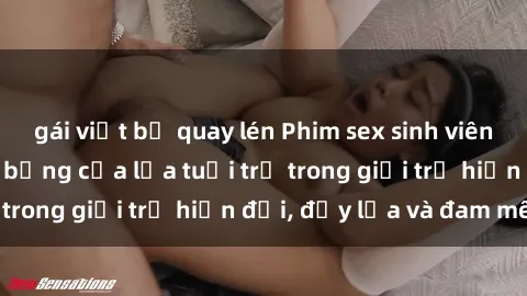 gái việt bị quay lén Phim sex sinh viên: Câu chuyện nóng bỏng của lứa tuổi trẻ trong giới trẻ hiện đại, đầy lửa và đam mê