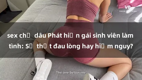 sex chị dâu Phát hiện gái sinh viên làm tình: Sự thật đau lòng hay hiểm nguy?