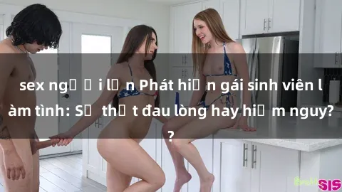 sex người lớn Phát hiện gái sinh viên làm tình: Sự thật đau lòng hay hiểm nguy?