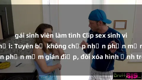 gái sinh viên làm tình Clip sex sinh viên gây sốt mạng xã hội: Tuyên bố không chấp nhận phần mềm gián điệp, đòi xóa hình ảnh trên internet