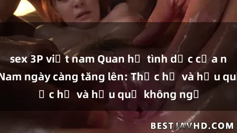 sex 3P việt nam Quan hệ tình dục của nữ sinh Việt Nam ngày càng tăng lên: Thực hư và hậu quả không ngờ