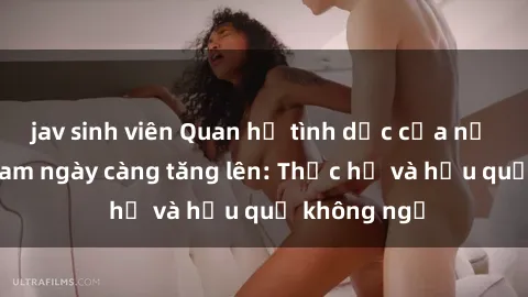 jav sinh viên Quan hệ tình dục của nữ sinh Việt Nam ngày càng tăng lên: Thực hư và hậu quả không ngờ