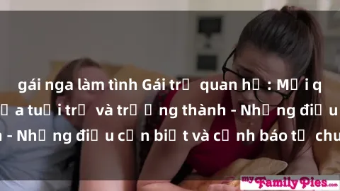 gái nga làm tình Gái trẻ quan hệ: Mối quan hệ khác biệt giữa tuổi trẻ và trưởng thành - Những điều cần biết và cảnh báo từ chuyên gia