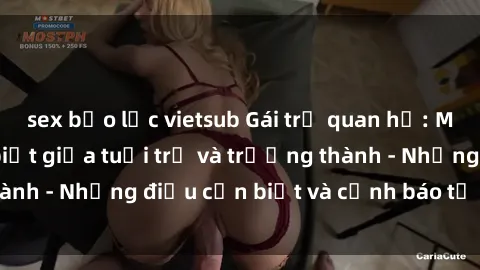 sex bạo lực vietsub Gái trẻ quan hệ: Mối quan hệ khác biệt giữa tuổi trẻ và trưởng thành - Những điều cần biết và cảnh báo từ chuyên gia