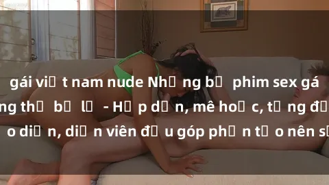 gái việt nam nude Những bộ phim sex gái già đỉnh cao không thể bỏ lỡ - Hấp dẫn, mê hoặc, từng đạo diễn, diễn viên đều góp phần tạo nên sự hấp dẫn, kích thích.