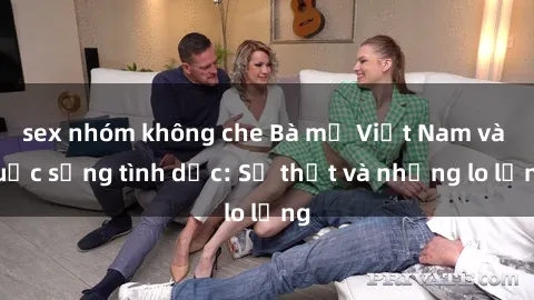 sex nhóm không che Bà mẹ Việt Nam và cuộc sống tình dục: Sự thật và những lo lắng