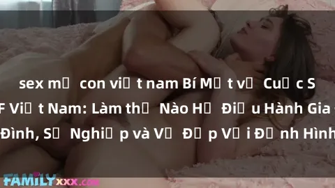 sex mẹ con việt nam Bí Mật về Cuộc Sống Của Các MILF Việt Nam: Làm thế Nào Họ Điều Hành Gia Đình, Sự Nghiệp và Vẻ Đẹp Với Định Hình Văn Hóa Đương Đại