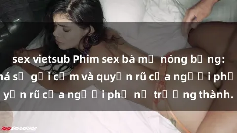 sex vietsub Phim sex bà mẹ nóng bỏng: Hành trình khám phá sự gợi cảm và quyến rũ của người phụ nữ trưởng thành.