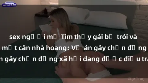 sex người mỹ Tìm thấy gái bị trói và bị hiếp dâm trong một căn nhà hoang: Vụ án gây chấn động xã hội đang được điều tra vào.