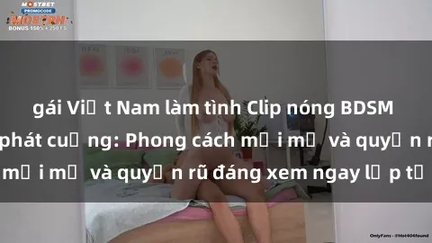 gái Việt Nam làm tình Clip nóng BDSM khiến người xem phát cuồng: Phong cách mới mẻ và quyến rũ đáng xem ngay lập tức!