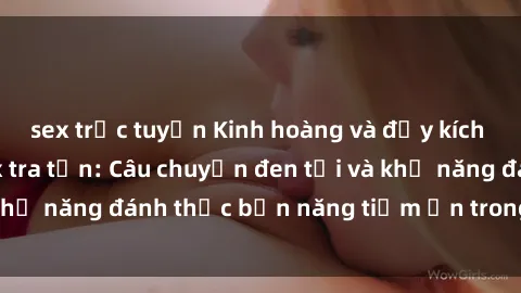 sex trực tuyến Kinh hoàng và đầy kích thích với phim sex tra tấn: Câu chuyện đen tối và khả năng đánh thức bản năng tiềm ẩn trong con người