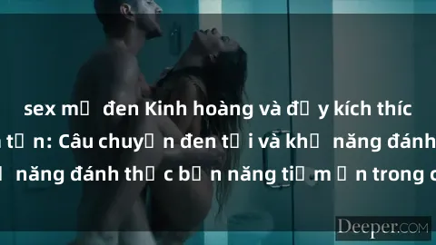sex mỹ đen Kinh hoàng và đầy kích thích với phim sex tra tấn: Câu chuyện đen tối và khả năng đánh thức bản năng tiềm ẩn trong con người